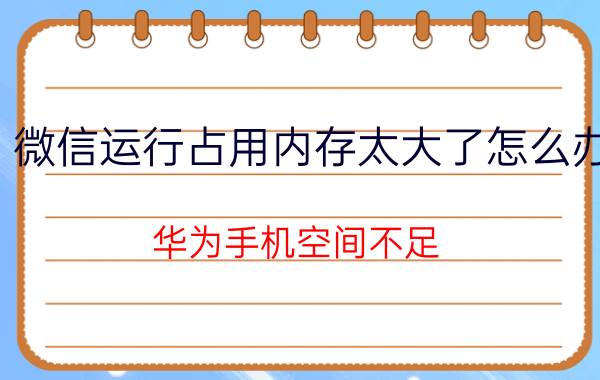 微信运行占用内存太大了怎么办 华为手机空间不足，怎么办？